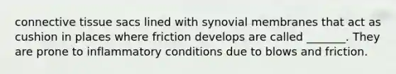 connective tissue sacs lined with synovial membranes that act as cushion in places where friction develops are called _______. They are prone to inflammatory conditions due to blows and friction.