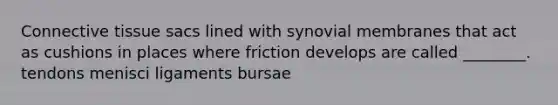 <a href='https://www.questionai.com/knowledge/kYDr0DHyc8-connective-tissue' class='anchor-knowledge'>connective tissue</a> sacs lined with synovial membranes that act as cushions in places where friction develops are called ________. tendons menisci ligaments bursae