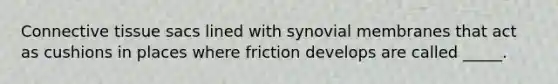 Connective tissue sacs lined with synovial membranes that act as cushions in places where friction develops are called _____.