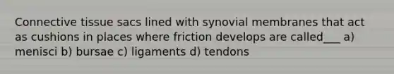 Connective tissue sacs lined with synovial membranes that act as cushions in places where friction develops are called___ a) menisci b) bursae c) ligaments d) tendons