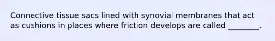 Connective tissue sacs lined with synovial membranes that act as cushions in places where friction develops are called ________.