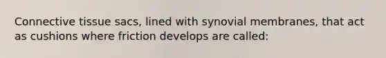 Connective tissue sacs, lined with synovial membranes, that act as cushions where friction develops are called: