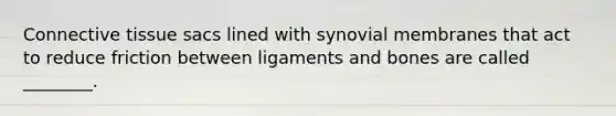 <a href='https://www.questionai.com/knowledge/kYDr0DHyc8-connective-tissue' class='anchor-knowledge'>connective tissue</a> sacs lined with synovial membranes that act to reduce friction between ligaments and bones are called ________.