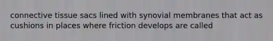 connective tissue sacs lined with synovial membranes that act as cushions in places where friction develops are called