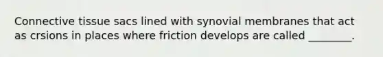 Connective tissue sacs lined with synovial membranes that act as crsions in places where friction develops are called ________.