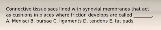 Connective tissue sacs lined with synovial membranes that act as cushions in places where friction develops are called ________. A. Menisci B. bursae C. ligaments D. tendons E. fat pads