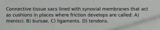 Connective tissue sacs lined with synovial membranes that act as cushions in places where friction develops are called: A) menisci. B) bursae. C) ligaments. D) tendons.