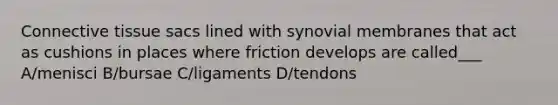 Connective tissue sacs lined with synovial membranes that act as cushions in places where friction develops are called___ A/menisci B/bursae C/ligaments D/tendons