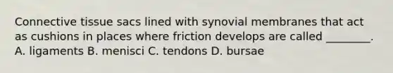 Connective tissue sacs lined with synovial membranes that act as cushions in places where friction develops are called ________. A. ligaments B. menisci C. tendons D. bursae