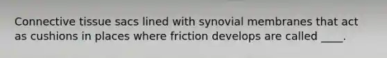 Connective tissue sacs lined with synovial membranes that act as cushions in places where friction develops are called ____.