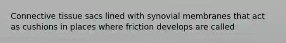 Connective tissue sacs lined with synovial membranes that act as cushions in places where friction develops are called