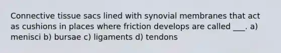 <a href='https://www.questionai.com/knowledge/kYDr0DHyc8-connective-tissue' class='anchor-knowledge'>connective tissue</a> sacs lined with synovial membranes that act as cushions in places where friction develops are called ___. a) menisci b) bursae c) ligaments d) tendons