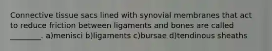 Connective tissue sacs lined with synovial membranes that act to reduce friction between ligaments and bones are called ________. a)menisci b)ligaments c)bursae d)tendinous sheaths