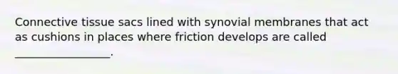 Connective tissue sacs lined with synovial membranes that act as cushions in places where friction develops are called _________________.