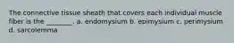 The connective tissue sheath that covers each individual muscle fiber is the ________. a. endomysium b. epimysium c. perimysium d. sarcolemma