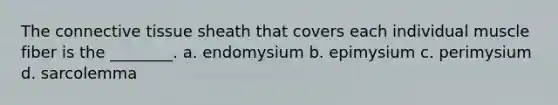 The connective tissue sheath that covers each individual muscle fiber is the ________. a. endomysium b. epimysium c. perimysium d. sarcolemma