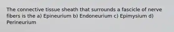 The connective tissue sheath that surrounds a fascicle of nerve fibers is the a) Epineurium b) Endoneurium c) Epimysium d) Perineurium