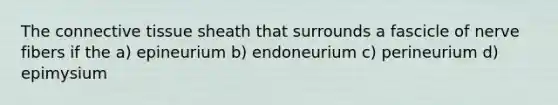 The connective tissue sheath that surrounds a fascicle of nerve fibers if the a) epineurium b) endoneurium c) perineurium d) epimysium