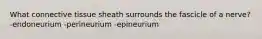 What connective tissue sheath surrounds the fascicle of a nerve? -endoneurium -perineurium -epineurium