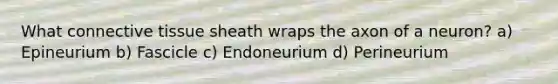 What connective tissue sheath wraps the axon of a neuron? a) Epineurium b) Fascicle c) Endoneurium d) Perineurium