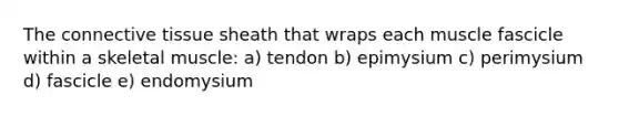 The connective tissue sheath that wraps each muscle fascicle within a skeletal muscle: a) tendon b) epimysium c) perimysium d) fascicle e) endomysium