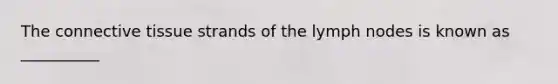 The connective tissue strands of the lymph nodes is known as __________