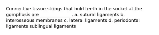 <a href='https://www.questionai.com/knowledge/kYDr0DHyc8-connective-tissue' class='anchor-knowledge'>connective tissue</a> strings that hold teeth in the socket at the gomphosis are ______________. a. sutural ligaments b. interosseous membranes c. lateral ligaments d. periodontal ligaments sublingual ligaments