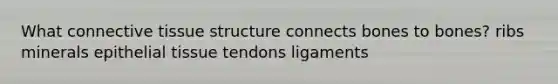 What <a href='https://www.questionai.com/knowledge/kYDr0DHyc8-connective-tissue' class='anchor-knowledge'>connective tissue</a> structure connects bones to bones? ribs minerals <a href='https://www.questionai.com/knowledge/k7dms5lrVY-epithelial-tissue' class='anchor-knowledge'>epithelial tissue</a> tendons ligaments