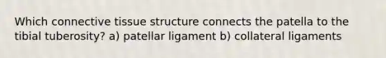 Which connective tissue structure connects the patella to the tibial tuberosity? a) patellar ligament b) collateral ligaments