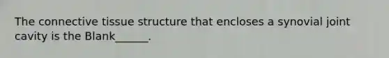 The <a href='https://www.questionai.com/knowledge/kYDr0DHyc8-connective-tissue' class='anchor-knowledge'>connective tissue</a> structure that encloses a synovial joint cavity is the Blank______.