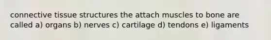 connective tissue structures the attach muscles to bone are called a) organs b) nerves c) cartilage d) tendons e) ligaments