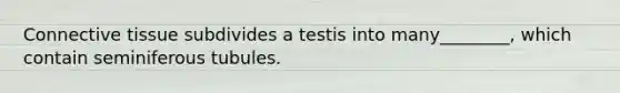 Connective tissue subdivides a testis into many________, which contain seminiferous tubules.