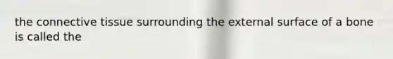 the connective tissue surrounding the external surface of a bone is called the