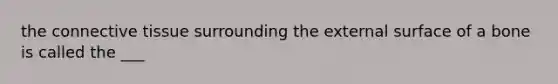 the connective tissue surrounding the external surface of a bone is called the ___