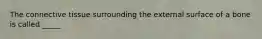 The connective tissue surrounding the external surface of a bone is called _____