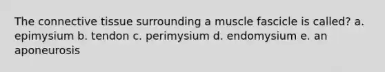 The connective tissue surrounding a muscle fascicle is called? a. epimysium b. tendon c. perimysium d. endomysium e. an aponeurosis