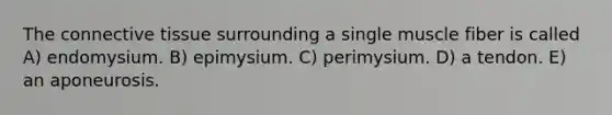 The <a href='https://www.questionai.com/knowledge/kYDr0DHyc8-connective-tissue' class='anchor-knowledge'>connective tissue</a> surrounding a single muscle fiber is called A) endomysium. B) epimysium. C) perimysium. D) a tendon. E) an aponeurosis.