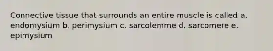 Connective tissue that surrounds an entire muscle is called a. endomysium b. perimysium c. sarcolemme d. sarcomere e. epimysium