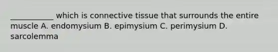 ___________ which is connective tissue that surrounds the entire muscle A. endomysium B. epimysium C. perimysium D. sarcolemma