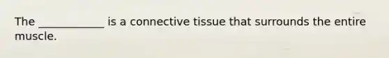 The ____________ is a connective tissue that surrounds the entire muscle.