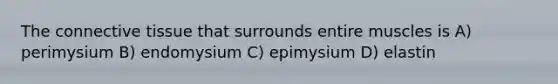 The connective tissue that surrounds entire muscles is A) perimysium B) endomysium C) epimysium D) elastin