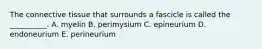 The connective tissue that surrounds a fascicle is called the __________. A. myelin B. perimysium C. epineurium D. endoneurium E. perineurium