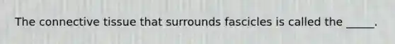 The connective tissue that surrounds fascicles is called the _____.