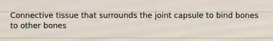Connective tissue that surrounds the joint capsule to bind bones to other bones