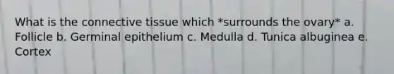 What is the connective tissue which *surrounds the ovary* a. Follicle b. Germinal epithelium c. Medulla d. Tunica albuginea e. Cortex