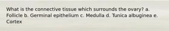 What is the <a href='https://www.questionai.com/knowledge/kYDr0DHyc8-connective-tissue' class='anchor-knowledge'>connective tissue</a> which surrounds the ovary? a. Follicle b. Germinal epithelium c. Medulla d. Tunica albuginea e. Cortex