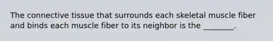 The connective tissue that surrounds each skeletal muscle fiber and binds each muscle fiber to its neighbor is the ________.