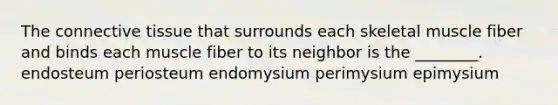 The connective tissue that surrounds each skeletal muscle fiber and binds each muscle fiber to its neighbor is the ________. endosteum periosteum endomysium perimysium epimysium