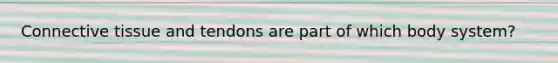 Connective tissue and tendons are part of which body system?