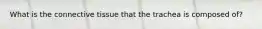 What is the connective tissue that the trachea is composed of?